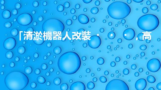 「清淤機器人改裝，高效解決河道淤積」